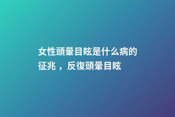 女性頭暈目眩是什么病的征兆，反復頭暈目眩